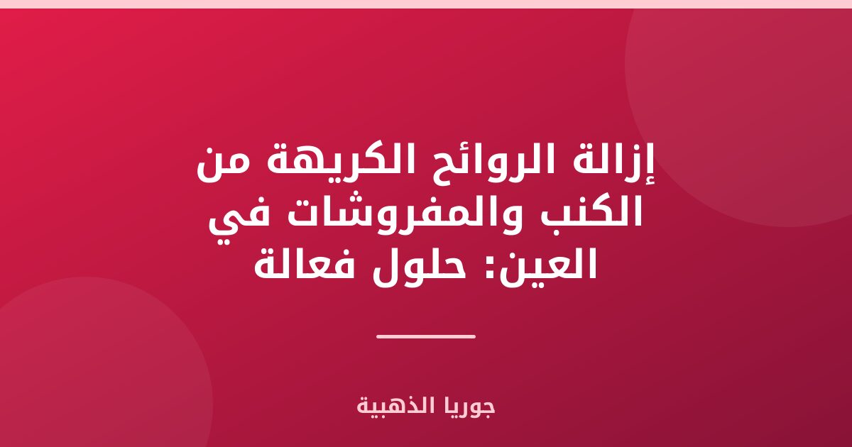إزالة الروائح الكريهة من الكنب والمفروشات في العين: حلول فعالة ومضمونة