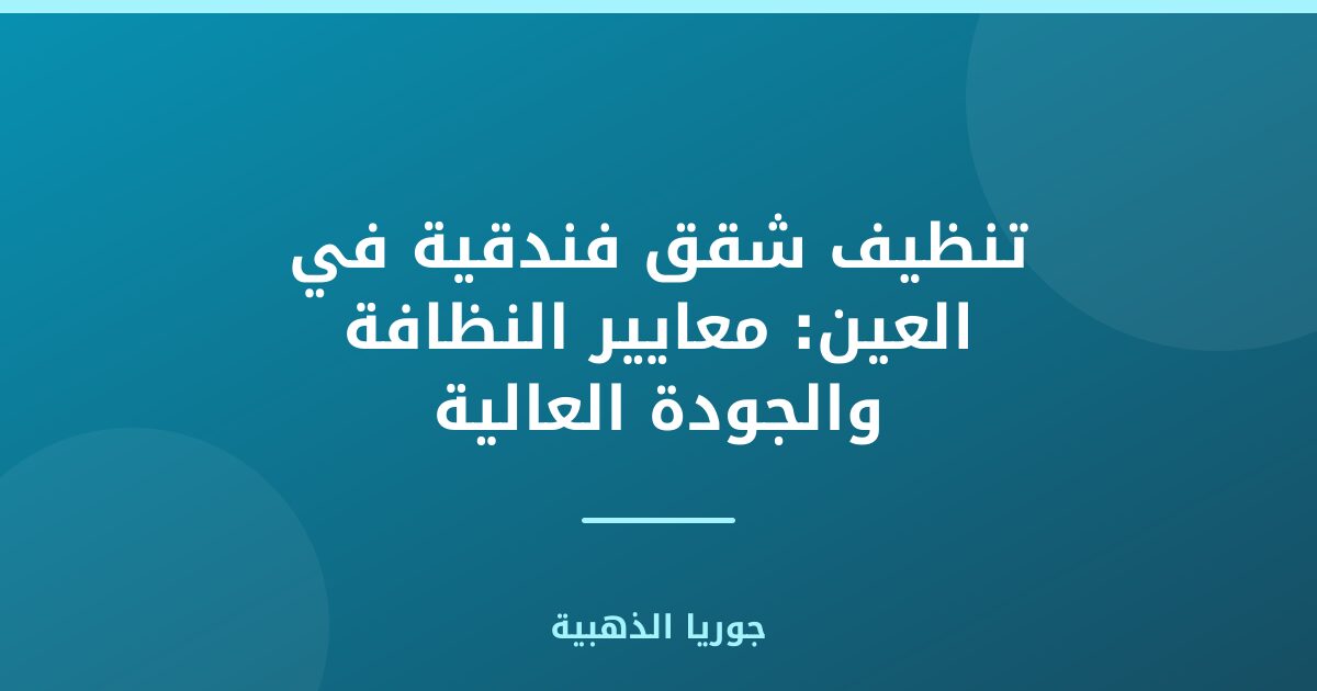 تنظيف شقق فندقية في العين: معايير النظافة والجودة العالية