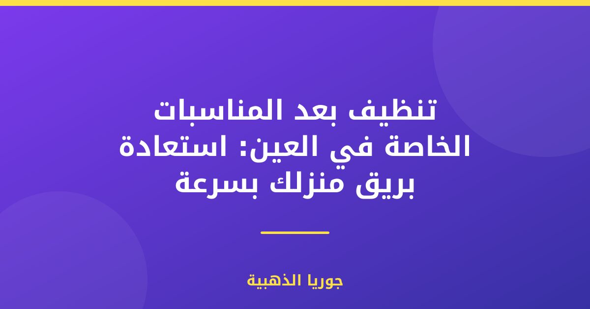 تنظيف بعد المناسبات الخاصة في العين: استعادة بريق منزلك بسرعة
