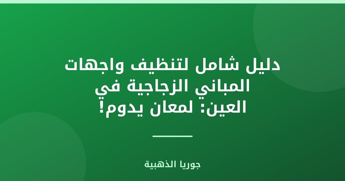 دليل شامل لتنظيف واجهات المباني الزجاجية في العين: لمعان يدوم!