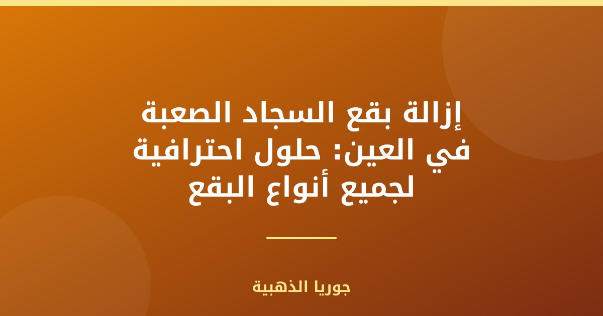 إزالة بقع السجاد الصعبة في العين: حلول احترافية لجميع أنواع البقع