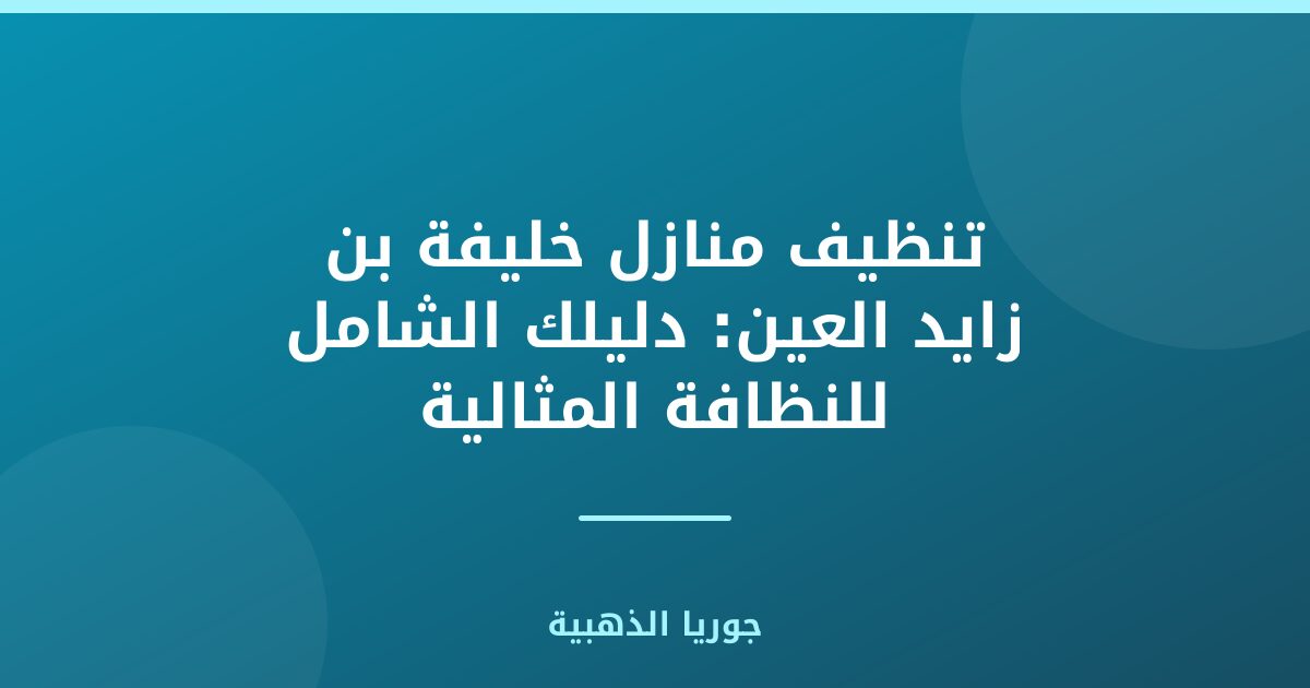 تنظيف منازل خليفة بن زايد العين: دليلك الشامل للنظافة المثالية