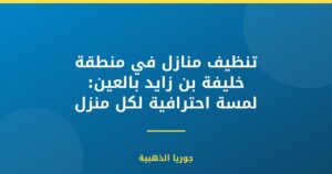 تنظيف منازل في منطقة خليفة بن زايد بالعين: لمسة احترافية لكل منزل
