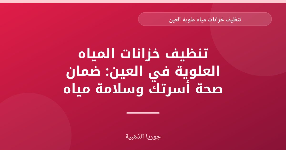 تنظيف خزانات مياه علوية العين: دليل شامل لجودة مياه صحية